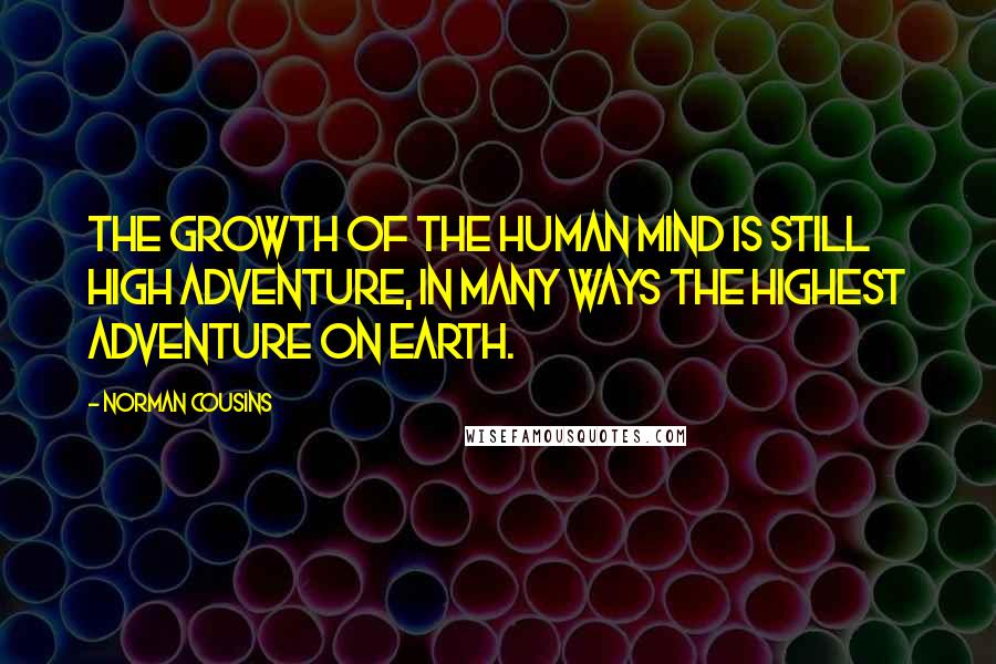 Norman Cousins Quotes: The growth of the human mind is still high adventure, in many ways the highest adventure on earth.