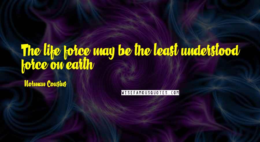 Norman Cousins Quotes: The life-force may be the least understood force on earth.