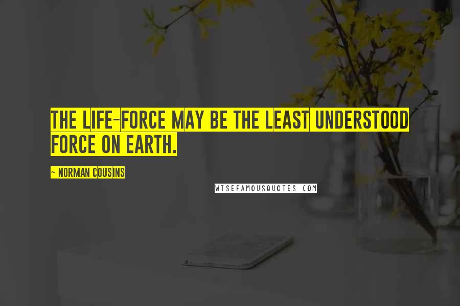 Norman Cousins Quotes: The life-force may be the least understood force on earth.