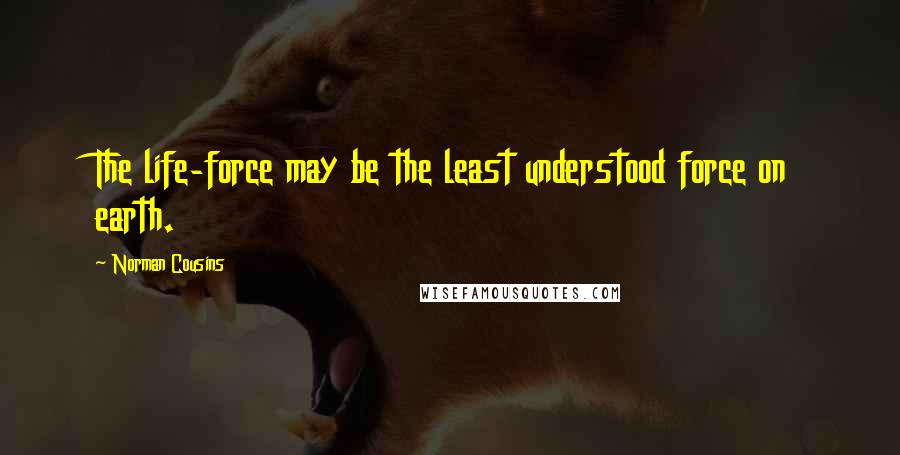 Norman Cousins Quotes: The life-force may be the least understood force on earth.