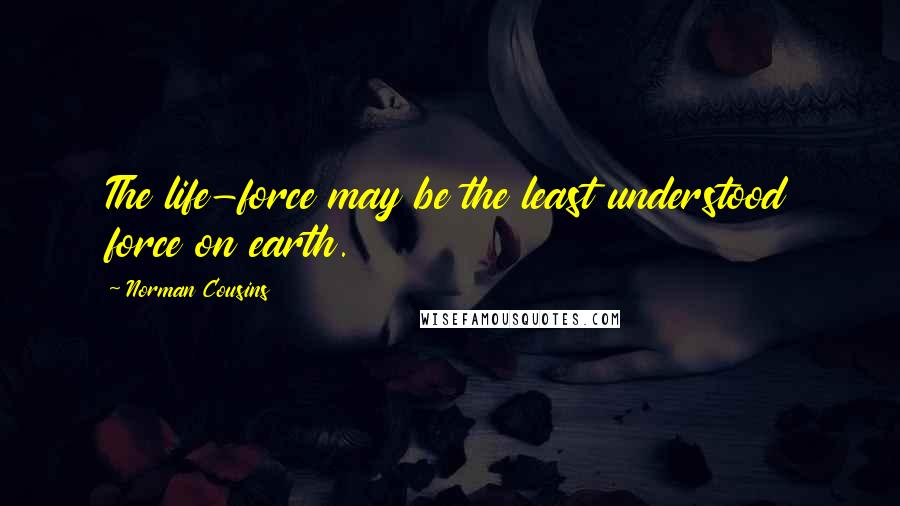 Norman Cousins Quotes: The life-force may be the least understood force on earth.