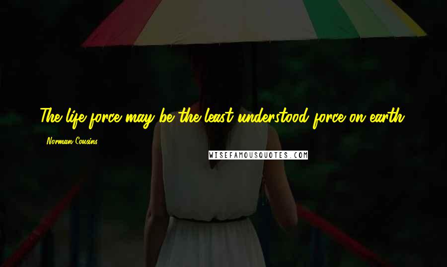 Norman Cousins Quotes: The life-force may be the least understood force on earth.