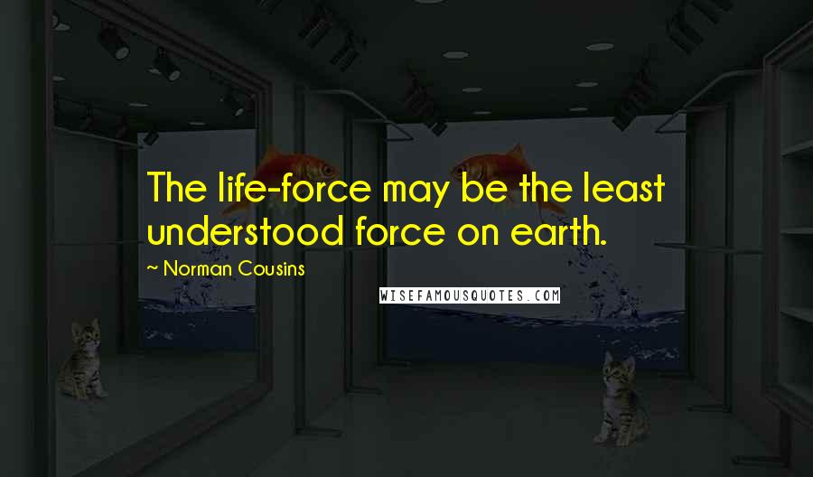 Norman Cousins Quotes: The life-force may be the least understood force on earth.