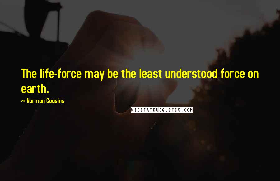 Norman Cousins Quotes: The life-force may be the least understood force on earth.