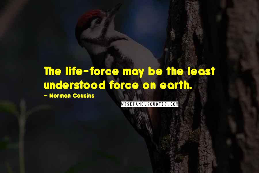 Norman Cousins Quotes: The life-force may be the least understood force on earth.
