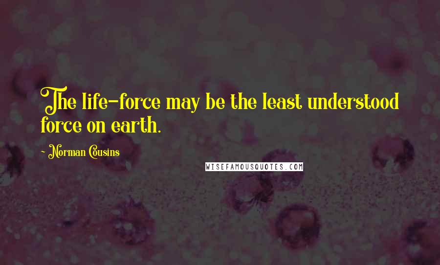 Norman Cousins Quotes: The life-force may be the least understood force on earth.