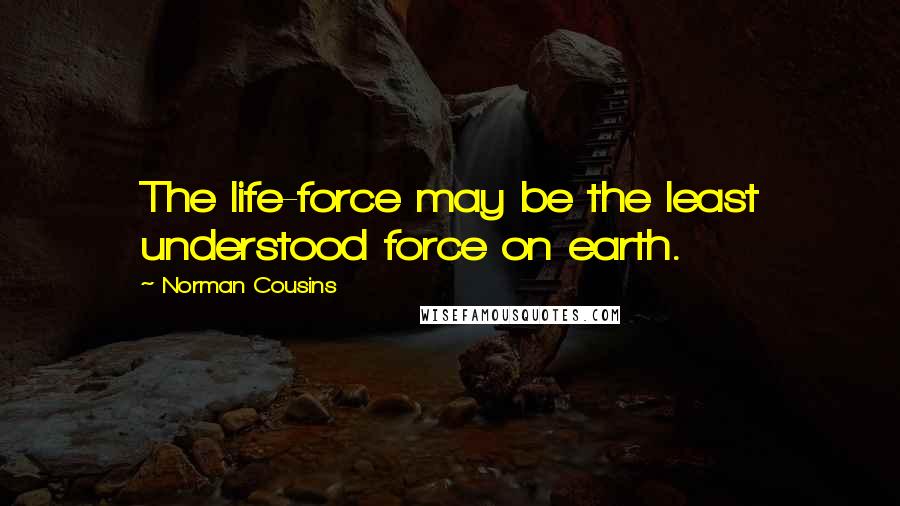 Norman Cousins Quotes: The life-force may be the least understood force on earth.