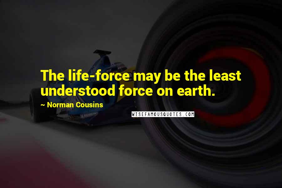 Norman Cousins Quotes: The life-force may be the least understood force on earth.