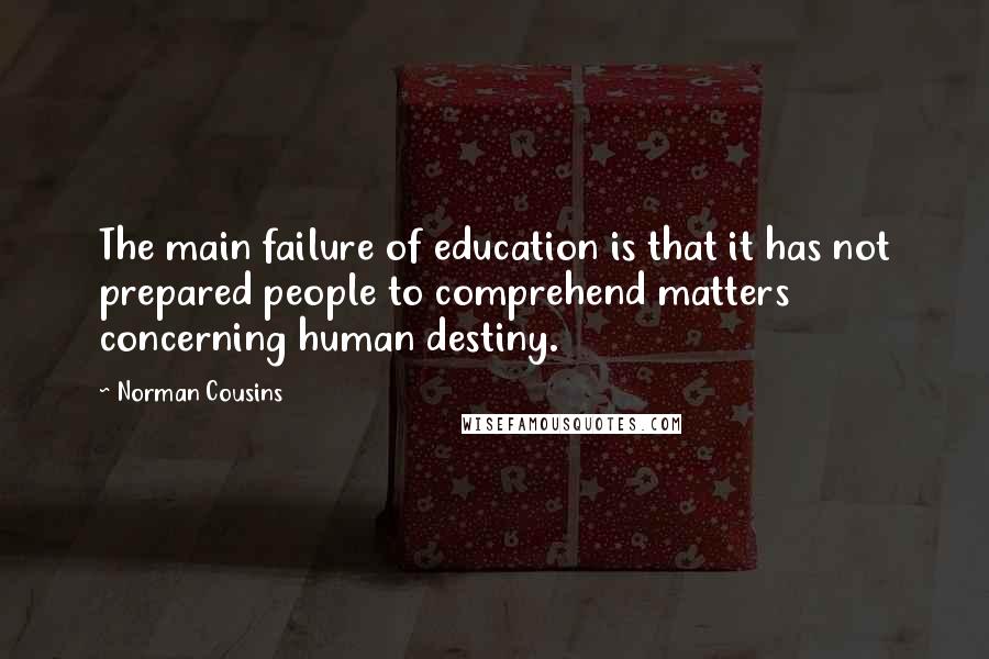 Norman Cousins Quotes: The main failure of education is that it has not prepared people to comprehend matters concerning human destiny.