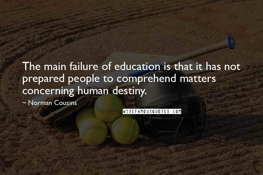 Norman Cousins Quotes: The main failure of education is that it has not prepared people to comprehend matters concerning human destiny.