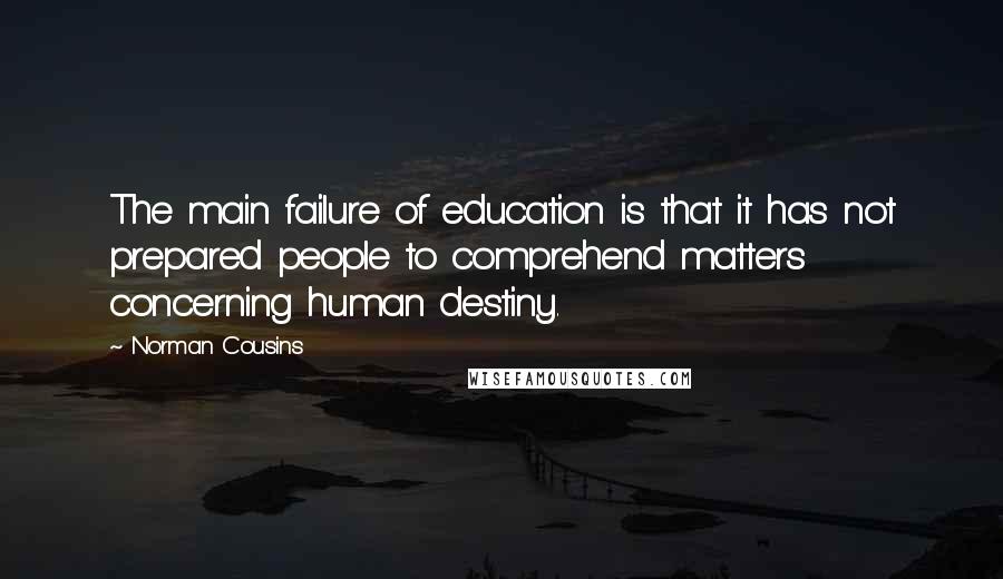 Norman Cousins Quotes: The main failure of education is that it has not prepared people to comprehend matters concerning human destiny.