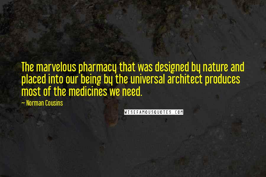 Norman Cousins Quotes: The marvelous pharmacy that was designed by nature and placed into our being by the universal architect produces most of the medicines we need.