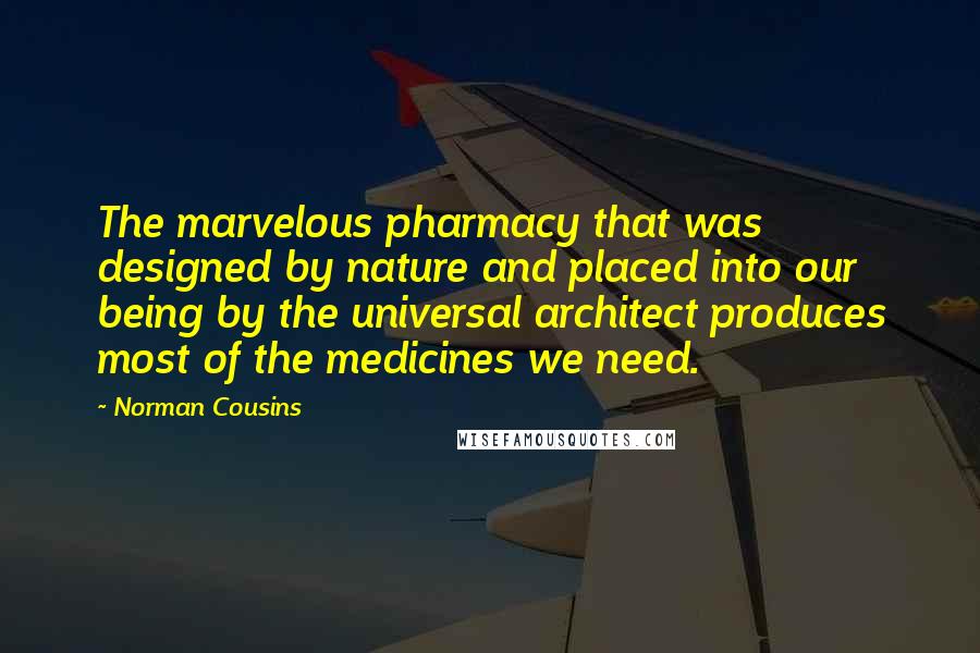 Norman Cousins Quotes: The marvelous pharmacy that was designed by nature and placed into our being by the universal architect produces most of the medicines we need.