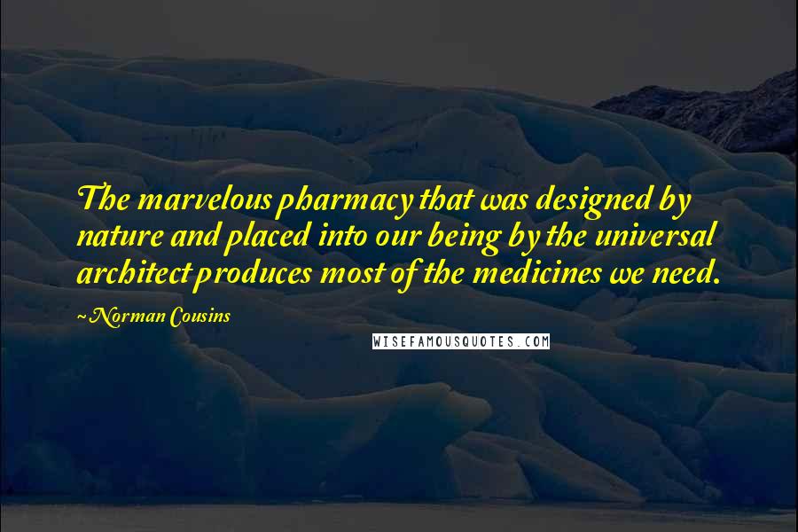 Norman Cousins Quotes: The marvelous pharmacy that was designed by nature and placed into our being by the universal architect produces most of the medicines we need.