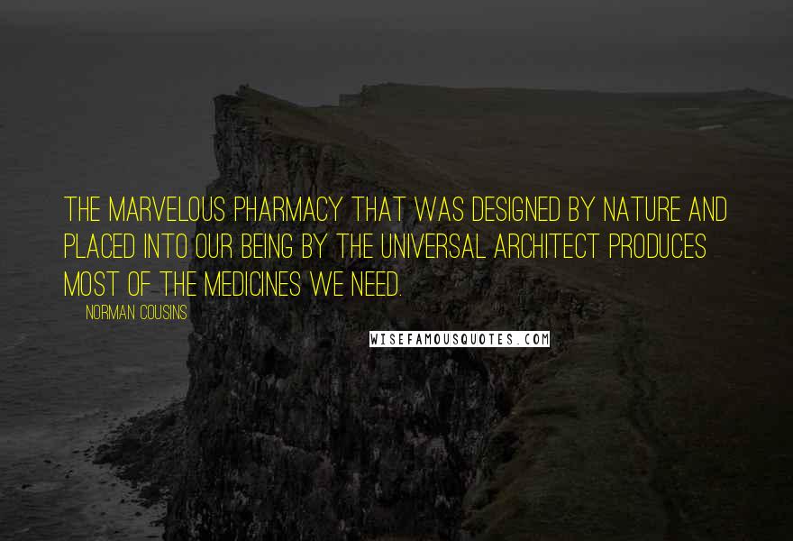 Norman Cousins Quotes: The marvelous pharmacy that was designed by nature and placed into our being by the universal architect produces most of the medicines we need.