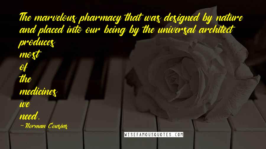 Norman Cousins Quotes: The marvelous pharmacy that was designed by nature and placed into our being by the universal architect produces most of the medicines we need.