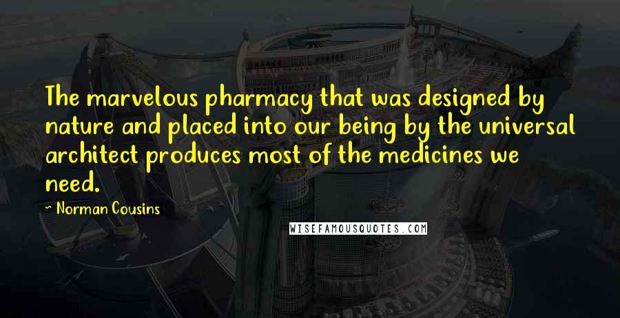 Norman Cousins Quotes: The marvelous pharmacy that was designed by nature and placed into our being by the universal architect produces most of the medicines we need.