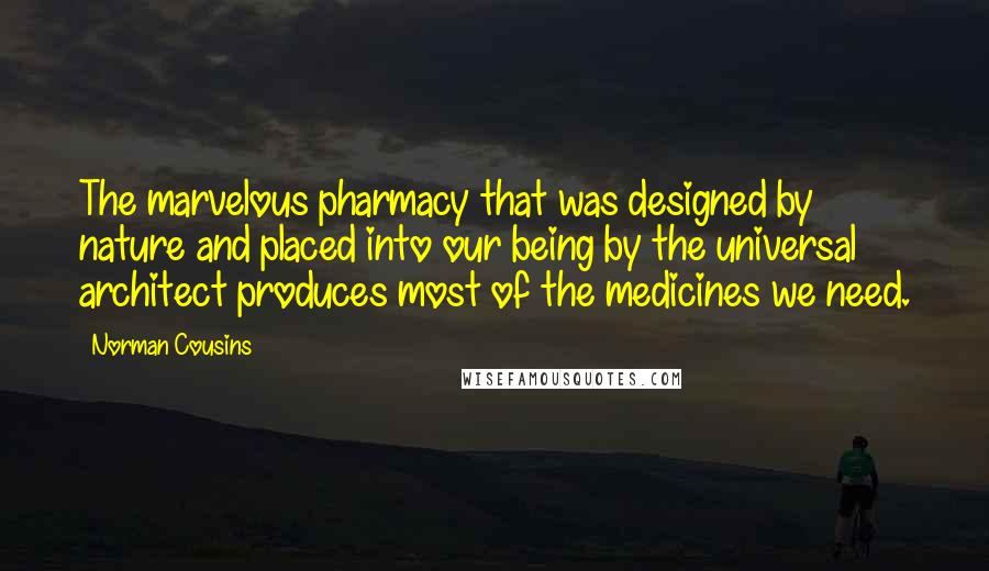 Norman Cousins Quotes: The marvelous pharmacy that was designed by nature and placed into our being by the universal architect produces most of the medicines we need.