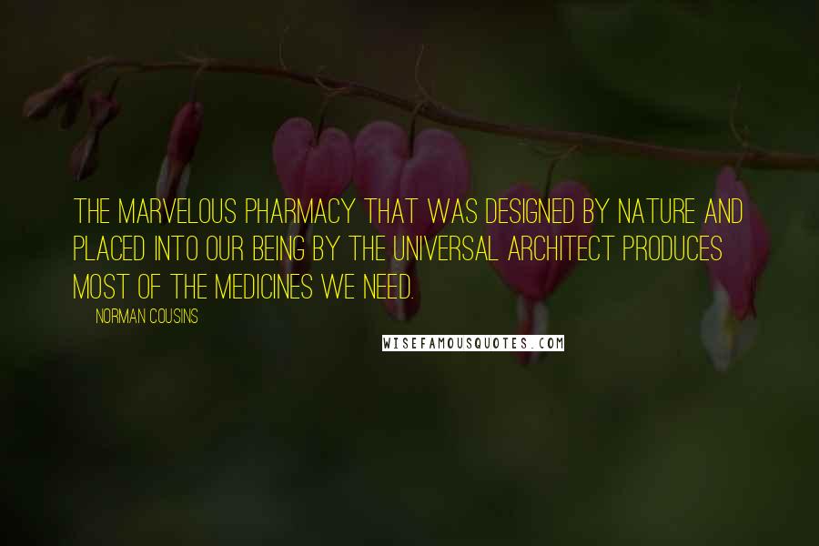 Norman Cousins Quotes: The marvelous pharmacy that was designed by nature and placed into our being by the universal architect produces most of the medicines we need.