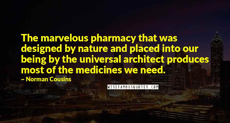 Norman Cousins Quotes: The marvelous pharmacy that was designed by nature and placed into our being by the universal architect produces most of the medicines we need.