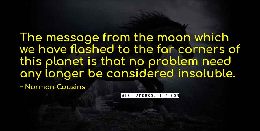 Norman Cousins Quotes: The message from the moon which we have flashed to the far corners of this planet is that no problem need any longer be considered insoluble.