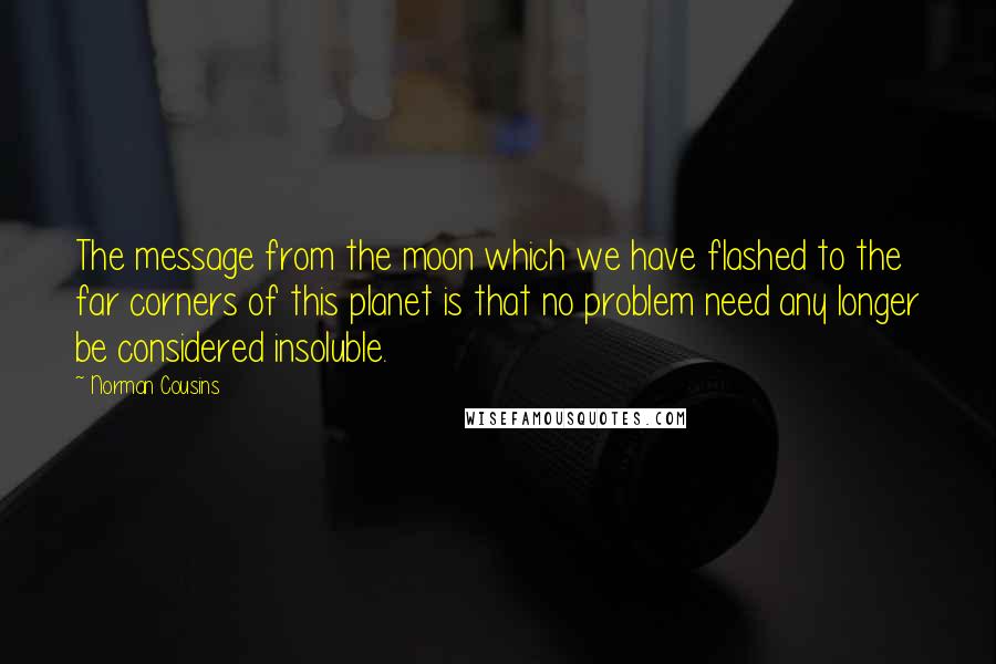 Norman Cousins Quotes: The message from the moon which we have flashed to the far corners of this planet is that no problem need any longer be considered insoluble.