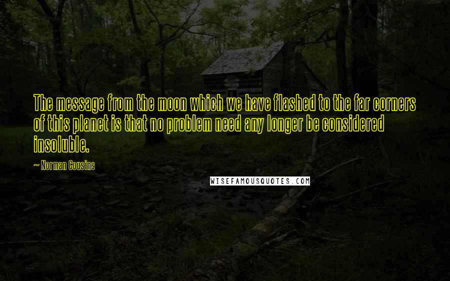 Norman Cousins Quotes: The message from the moon which we have flashed to the far corners of this planet is that no problem need any longer be considered insoluble.