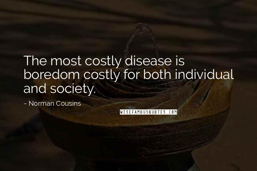 Norman Cousins Quotes: The most costly disease is boredom costly for both individual and society.