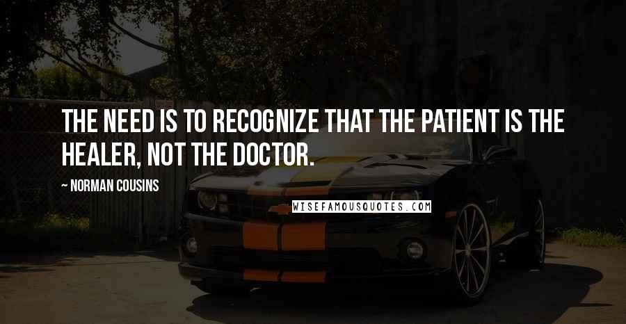 Norman Cousins Quotes: The need is to recognize that The patient is the healer, Not the doctor.