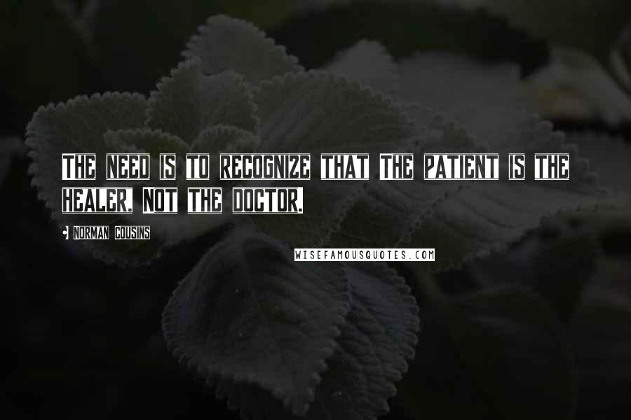 Norman Cousins Quotes: The need is to recognize that The patient is the healer, Not the doctor.