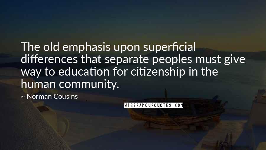 Norman Cousins Quotes: The old emphasis upon superficial differences that separate peoples must give way to education for citizenship in the human community.