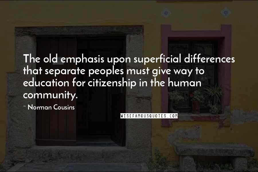 Norman Cousins Quotes: The old emphasis upon superficial differences that separate peoples must give way to education for citizenship in the human community.