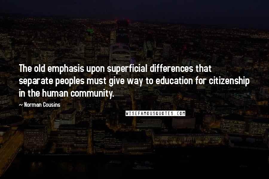 Norman Cousins Quotes: The old emphasis upon superficial differences that separate peoples must give way to education for citizenship in the human community.