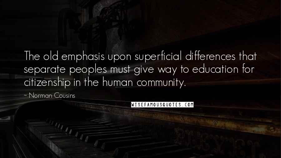 Norman Cousins Quotes: The old emphasis upon superficial differences that separate peoples must give way to education for citizenship in the human community.