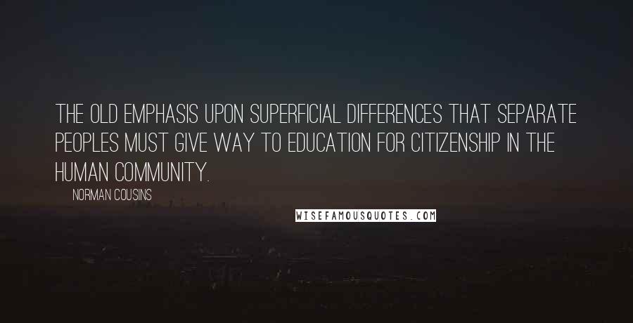 Norman Cousins Quotes: The old emphasis upon superficial differences that separate peoples must give way to education for citizenship in the human community.