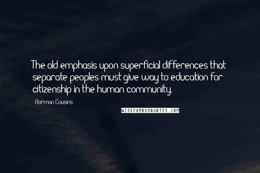 Norman Cousins Quotes: The old emphasis upon superficial differences that separate peoples must give way to education for citizenship in the human community.