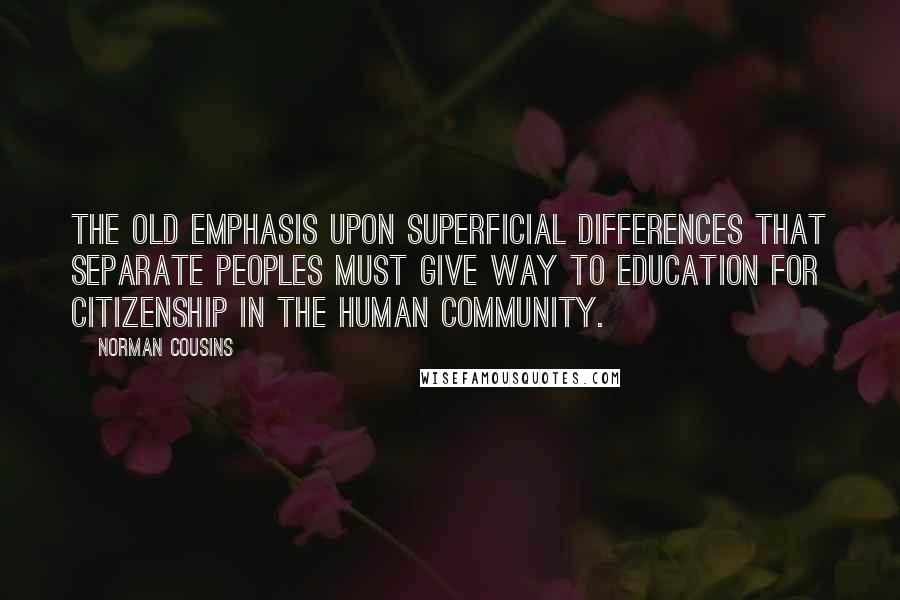Norman Cousins Quotes: The old emphasis upon superficial differences that separate peoples must give way to education for citizenship in the human community.
