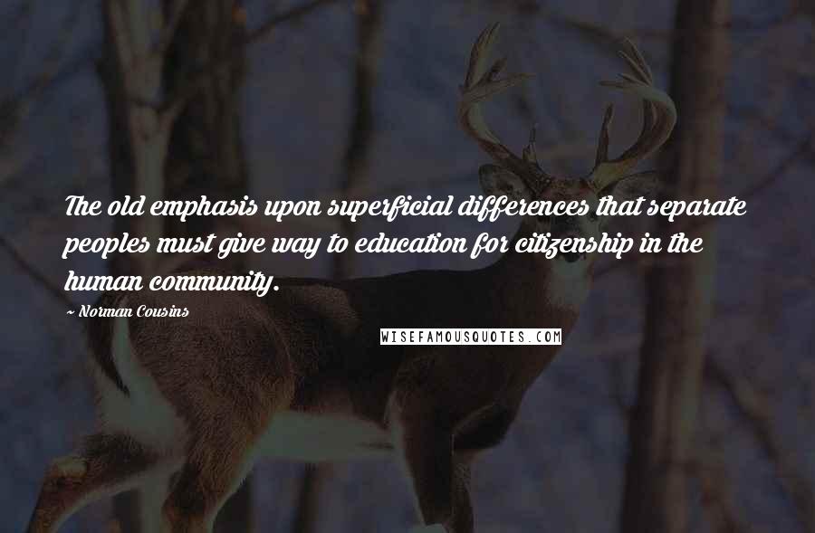 Norman Cousins Quotes: The old emphasis upon superficial differences that separate peoples must give way to education for citizenship in the human community.