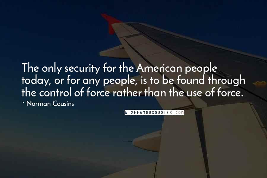 Norman Cousins Quotes: The only security for the American people today, or for any people, is to be found through the control of force rather than the use of force.