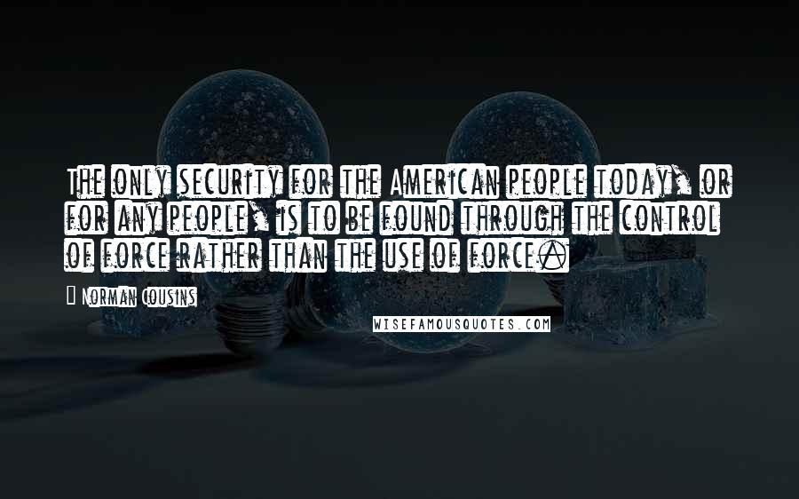 Norman Cousins Quotes: The only security for the American people today, or for any people, is to be found through the control of force rather than the use of force.