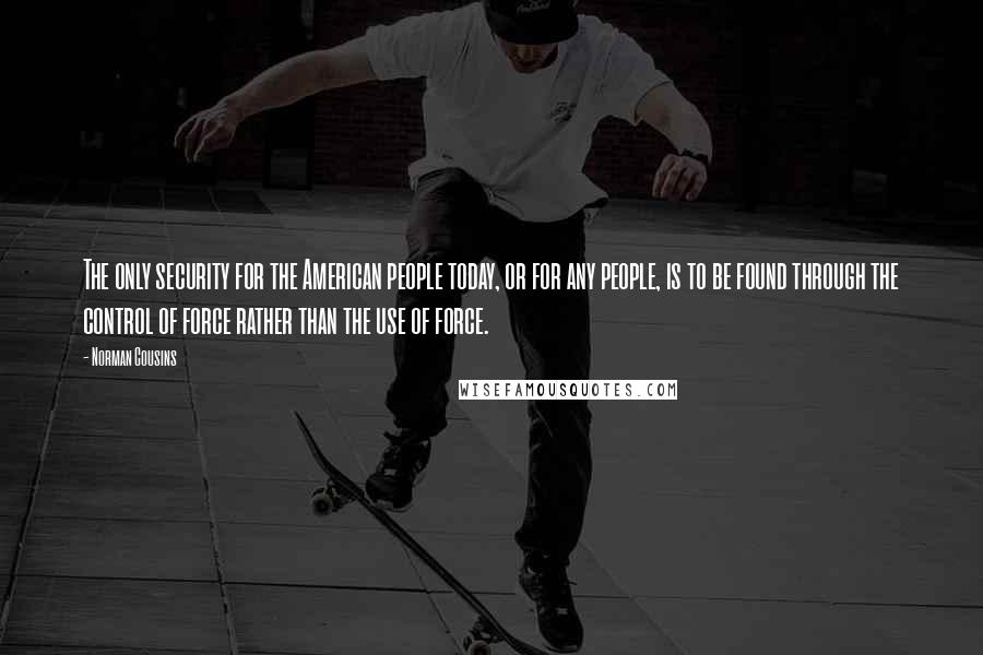 Norman Cousins Quotes: The only security for the American people today, or for any people, is to be found through the control of force rather than the use of force.