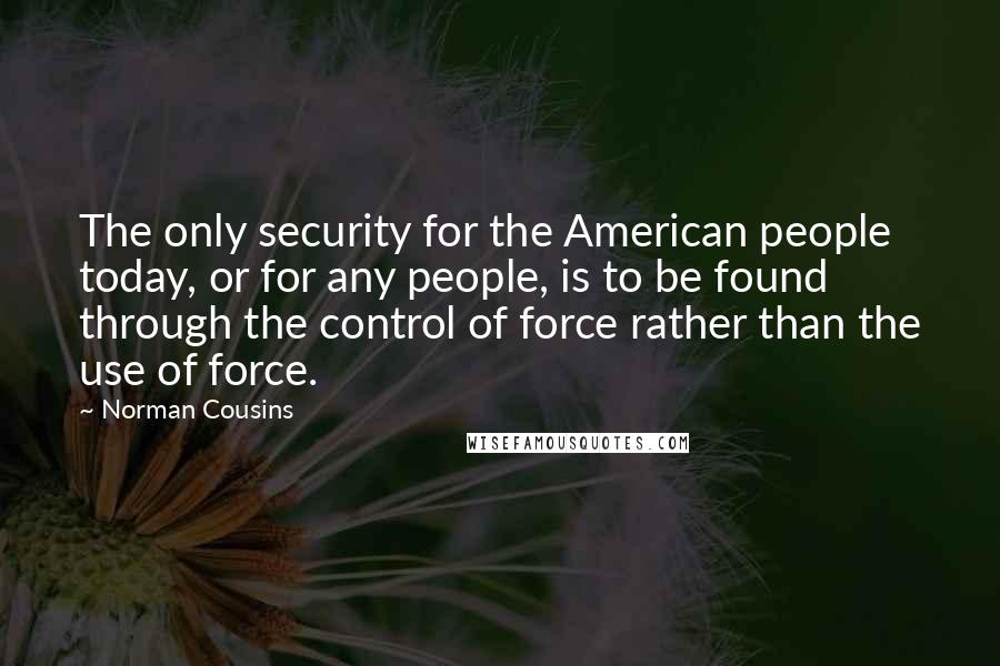 Norman Cousins Quotes: The only security for the American people today, or for any people, is to be found through the control of force rather than the use of force.