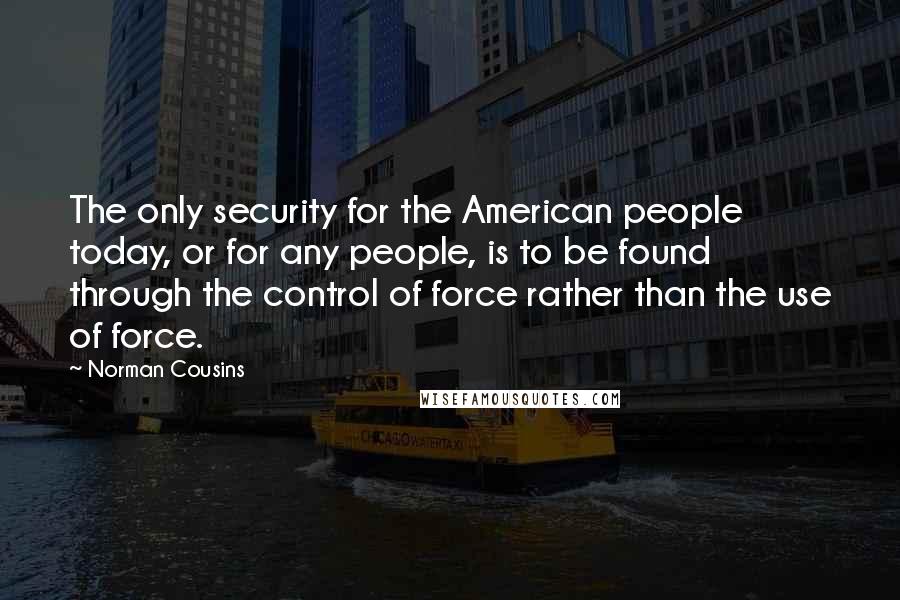 Norman Cousins Quotes: The only security for the American people today, or for any people, is to be found through the control of force rather than the use of force.