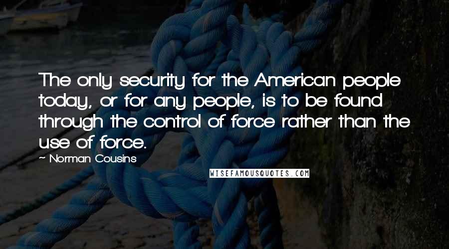 Norman Cousins Quotes: The only security for the American people today, or for any people, is to be found through the control of force rather than the use of force.