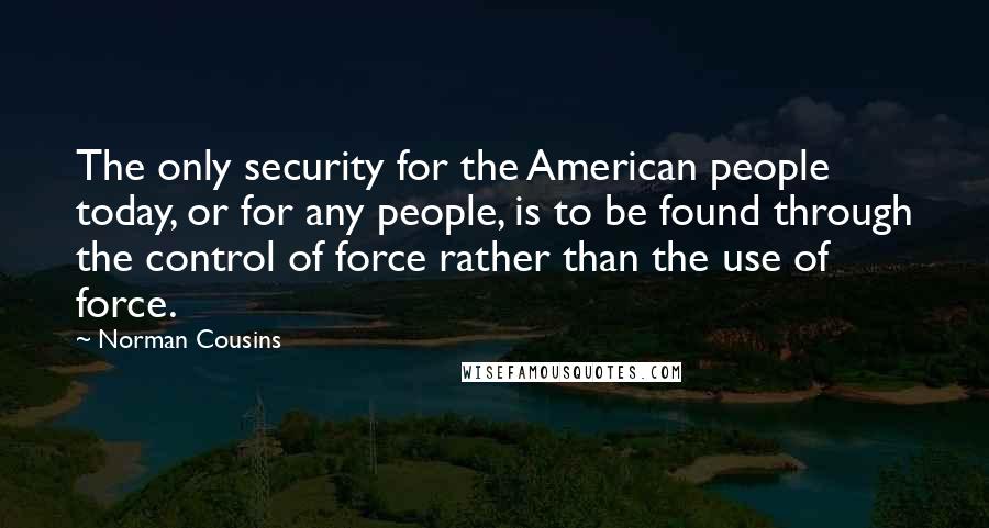 Norman Cousins Quotes: The only security for the American people today, or for any people, is to be found through the control of force rather than the use of force.