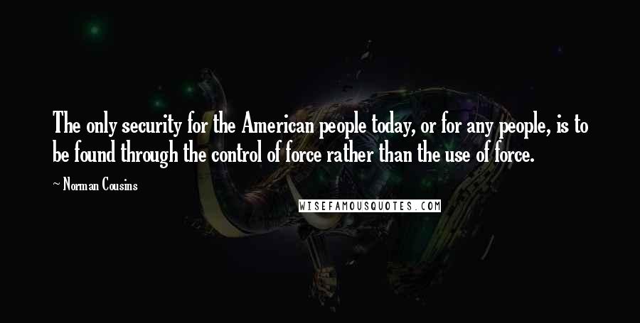 Norman Cousins Quotes: The only security for the American people today, or for any people, is to be found through the control of force rather than the use of force.