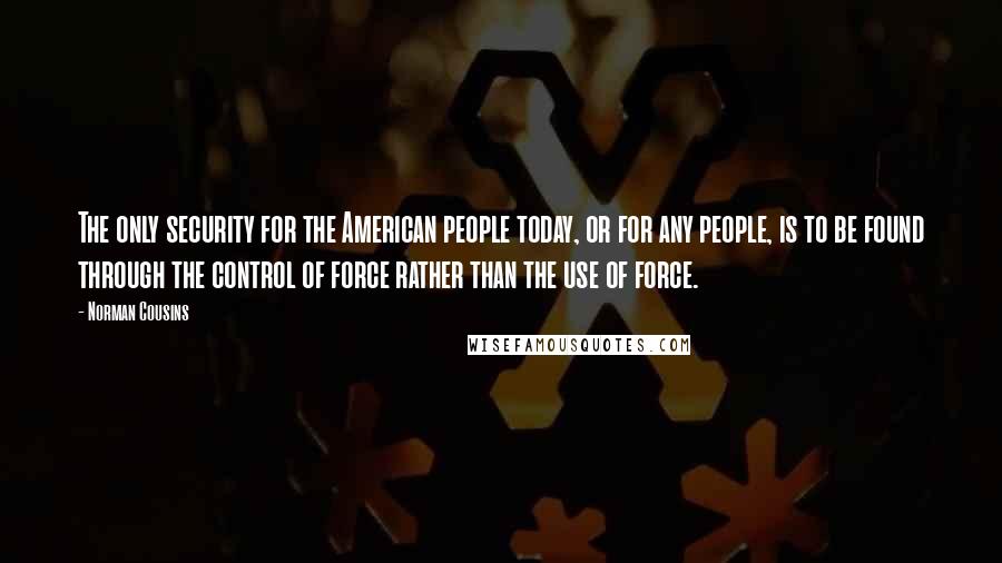 Norman Cousins Quotes: The only security for the American people today, or for any people, is to be found through the control of force rather than the use of force.