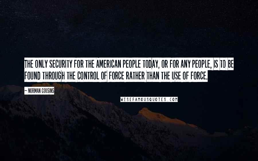 Norman Cousins Quotes: The only security for the American people today, or for any people, is to be found through the control of force rather than the use of force.