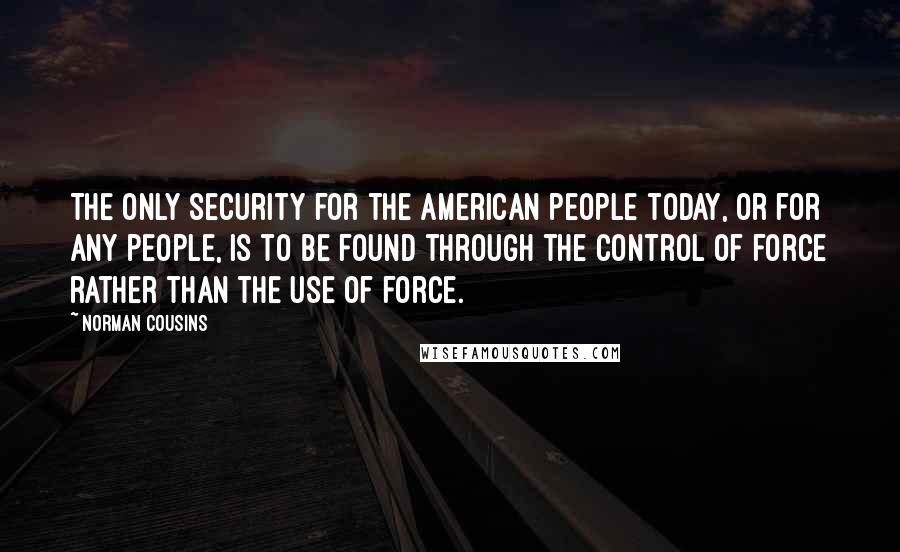 Norman Cousins Quotes: The only security for the American people today, or for any people, is to be found through the control of force rather than the use of force.