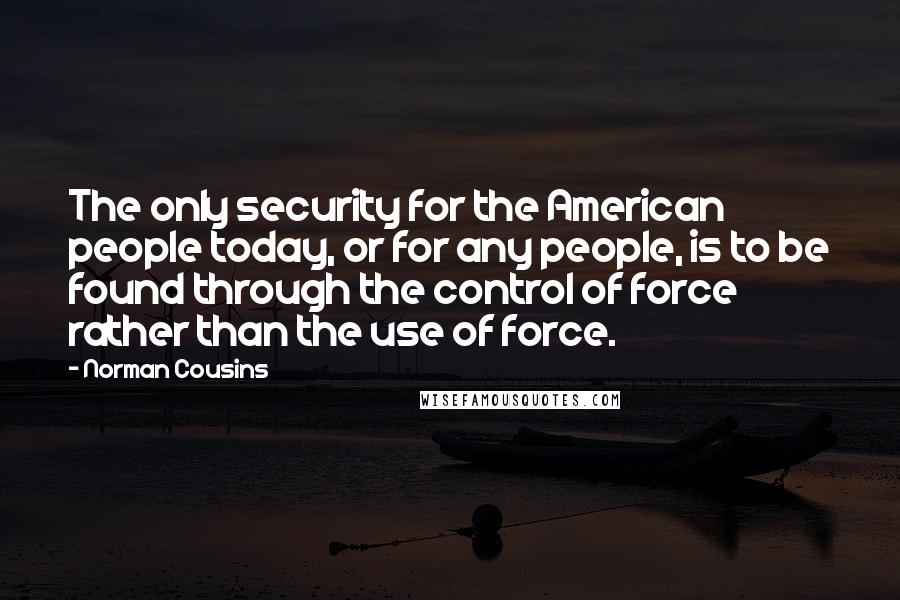 Norman Cousins Quotes: The only security for the American people today, or for any people, is to be found through the control of force rather than the use of force.